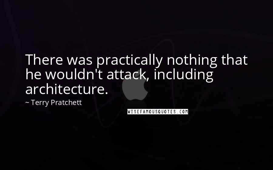 Terry Pratchett Quotes: There was practically nothing that he wouldn't attack, including architecture.