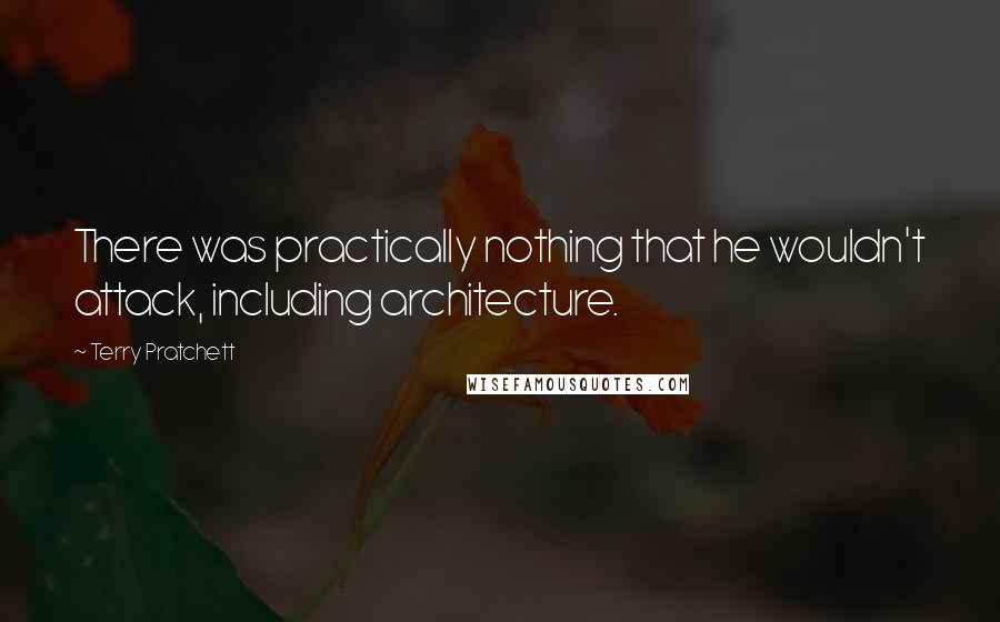 Terry Pratchett Quotes: There was practically nothing that he wouldn't attack, including architecture.