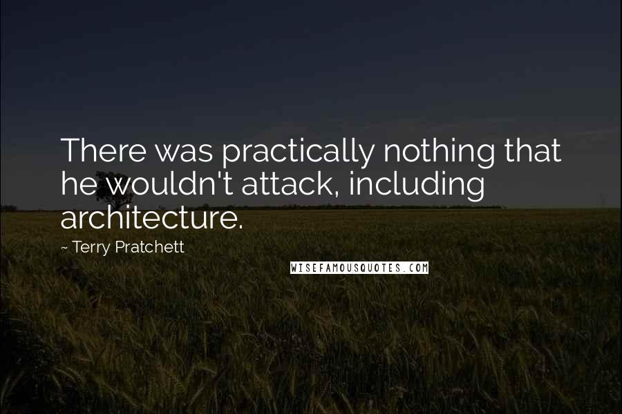 Terry Pratchett Quotes: There was practically nothing that he wouldn't attack, including architecture.