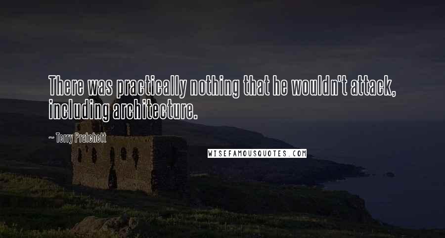 Terry Pratchett Quotes: There was practically nothing that he wouldn't attack, including architecture.