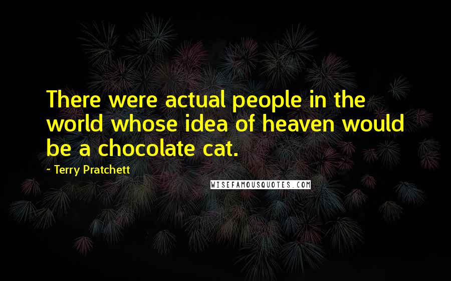 Terry Pratchett Quotes: There were actual people in the world whose idea of heaven would be a chocolate cat.