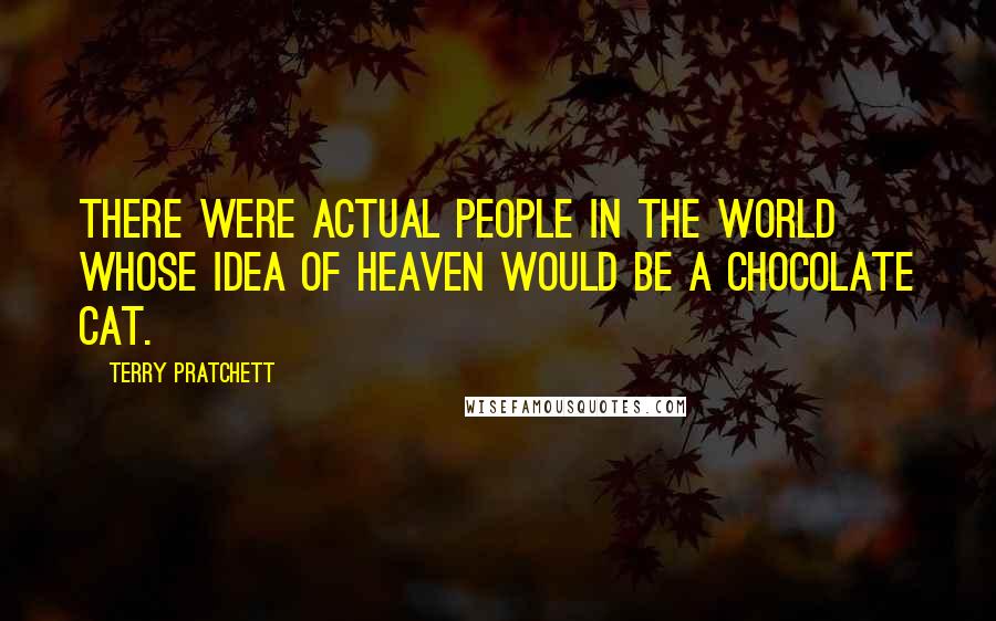 Terry Pratchett Quotes: There were actual people in the world whose idea of heaven would be a chocolate cat.
