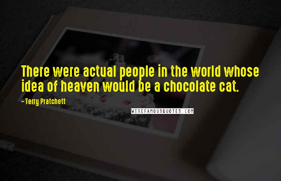 Terry Pratchett Quotes: There were actual people in the world whose idea of heaven would be a chocolate cat.