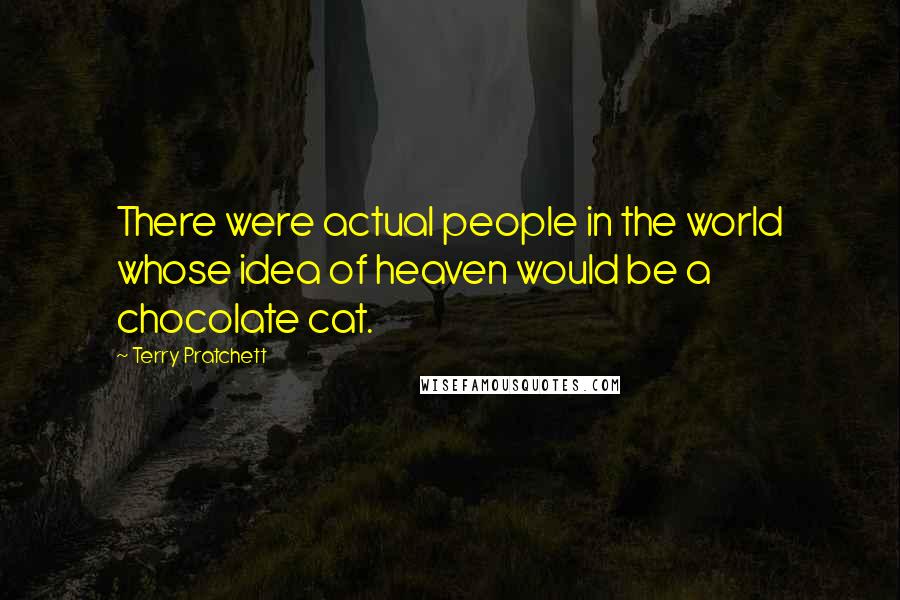 Terry Pratchett Quotes: There were actual people in the world whose idea of heaven would be a chocolate cat.