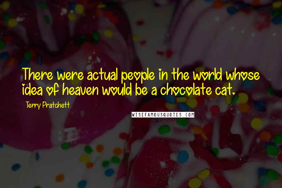 Terry Pratchett Quotes: There were actual people in the world whose idea of heaven would be a chocolate cat.