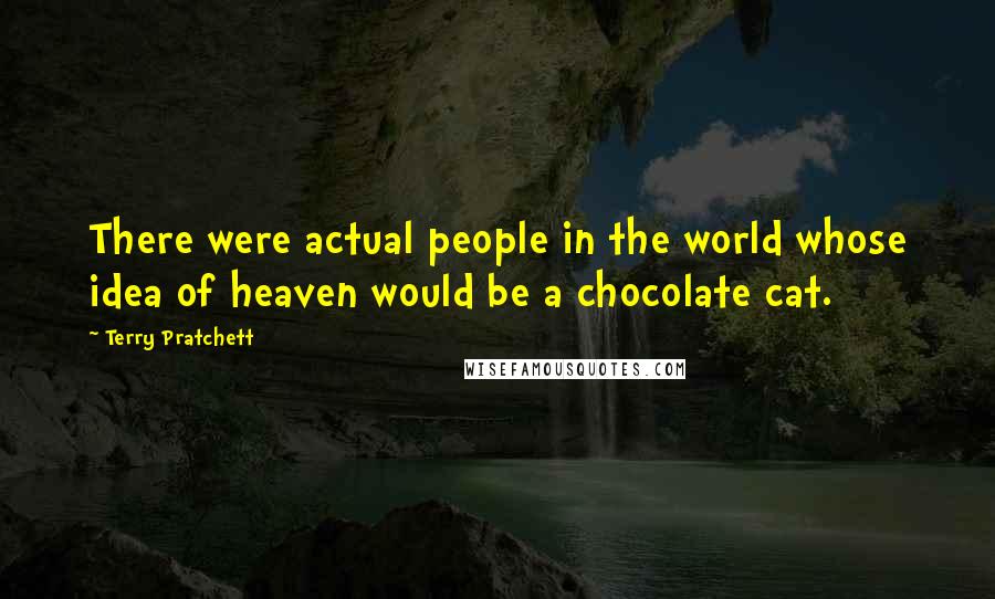 Terry Pratchett Quotes: There were actual people in the world whose idea of heaven would be a chocolate cat.