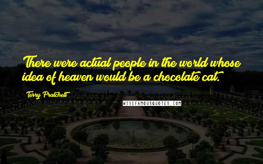 Terry Pratchett Quotes: There were actual people in the world whose idea of heaven would be a chocolate cat.