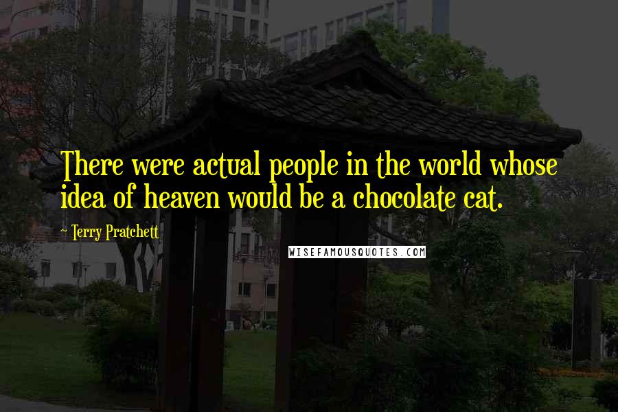 Terry Pratchett Quotes: There were actual people in the world whose idea of heaven would be a chocolate cat.