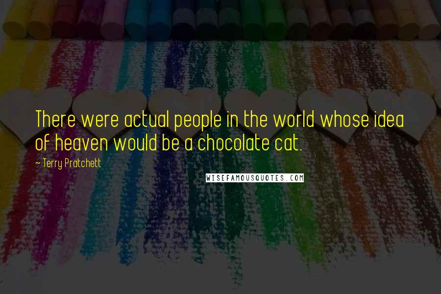 Terry Pratchett Quotes: There were actual people in the world whose idea of heaven would be a chocolate cat.