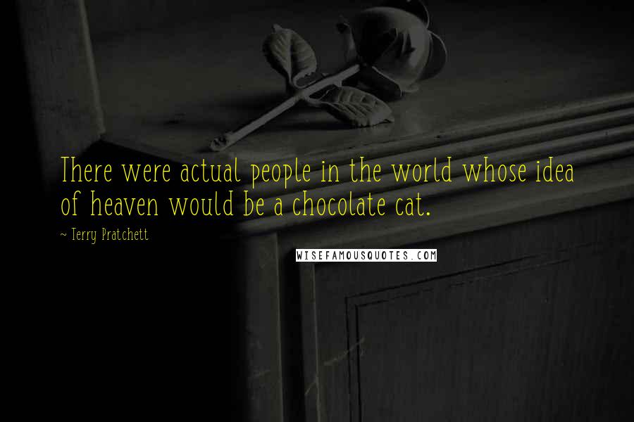 Terry Pratchett Quotes: There were actual people in the world whose idea of heaven would be a chocolate cat.