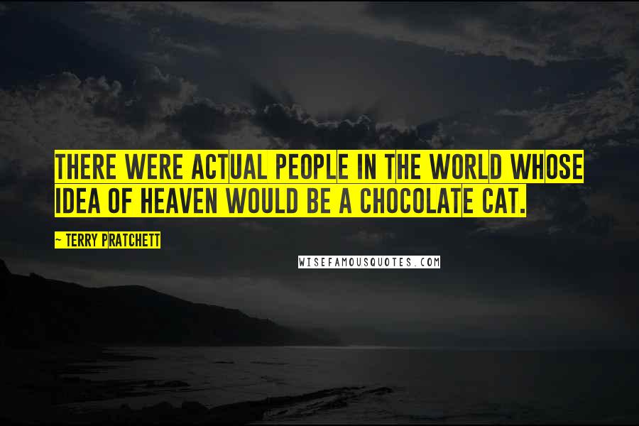 Terry Pratchett Quotes: There were actual people in the world whose idea of heaven would be a chocolate cat.