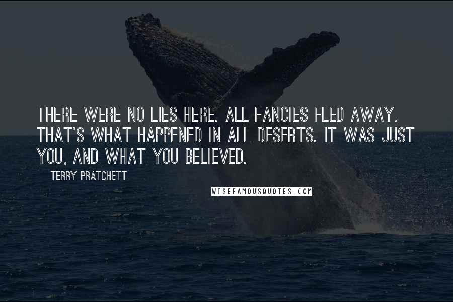 Terry Pratchett Quotes: There were no lies here. All fancies fled away. That's what happened in all deserts. It was just you, and what you believed.