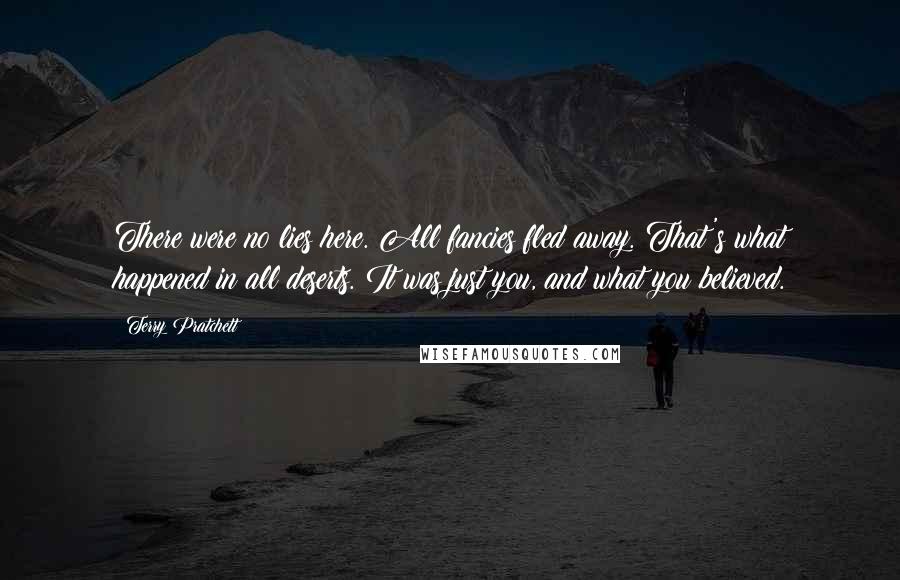 Terry Pratchett Quotes: There were no lies here. All fancies fled away. That's what happened in all deserts. It was just you, and what you believed.