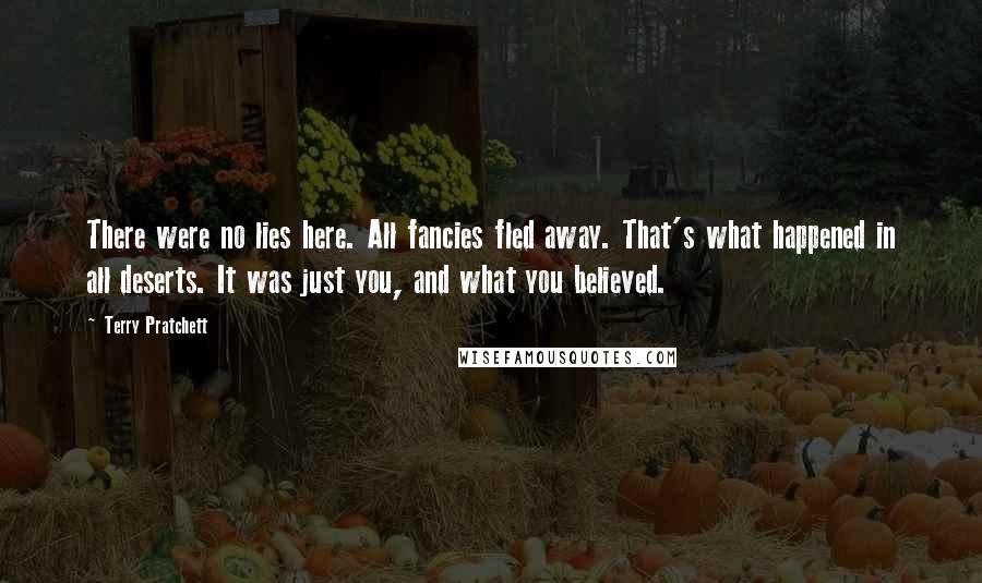 Terry Pratchett Quotes: There were no lies here. All fancies fled away. That's what happened in all deserts. It was just you, and what you believed.