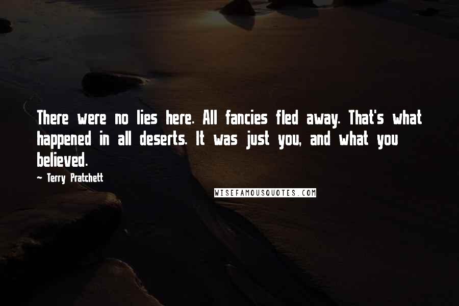 Terry Pratchett Quotes: There were no lies here. All fancies fled away. That's what happened in all deserts. It was just you, and what you believed.