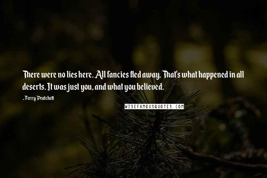 Terry Pratchett Quotes: There were no lies here. All fancies fled away. That's what happened in all deserts. It was just you, and what you believed.