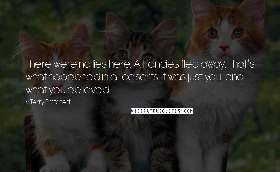 Terry Pratchett Quotes: There were no lies here. All fancies fled away. That's what happened in all deserts. It was just you, and what you believed.