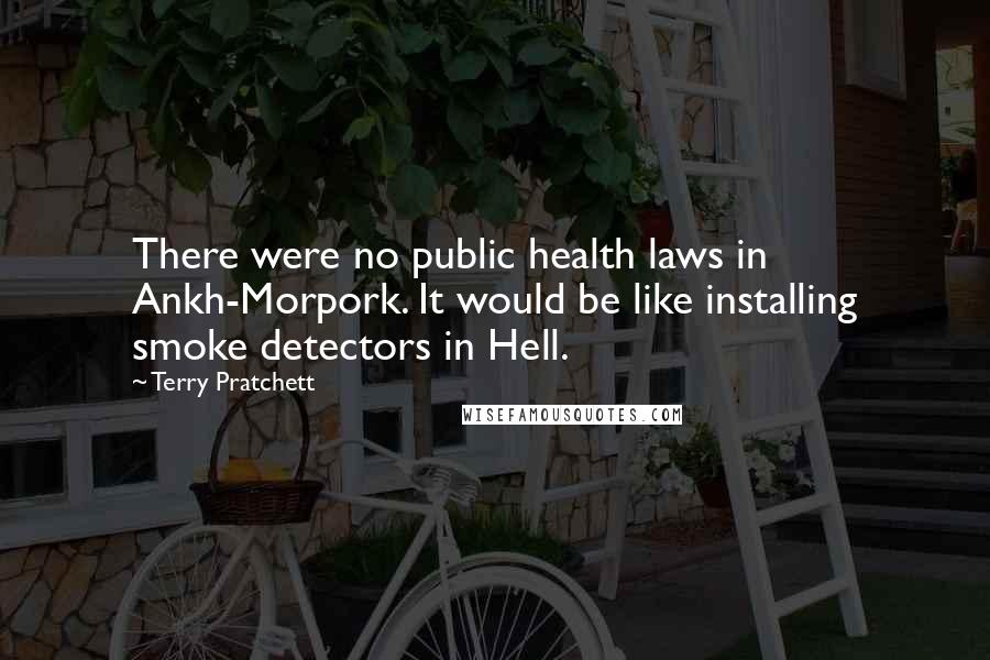 Terry Pratchett Quotes: There were no public health laws in Ankh-Morpork. It would be like installing smoke detectors in Hell.