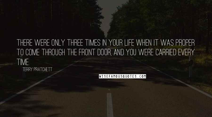 Terry Pratchett Quotes: There were only three times in your life when it was proper to come through the front door, and you were carried every time.