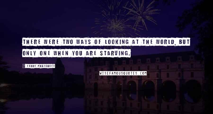 Terry Pratchett Quotes: There were two ways of looking at the world, but only one when you are starving.