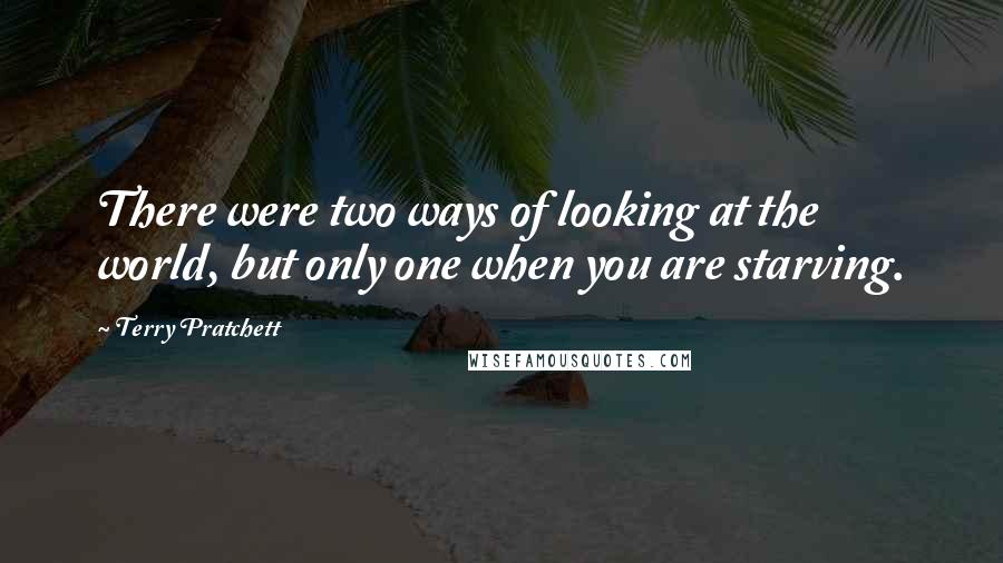 Terry Pratchett Quotes: There were two ways of looking at the world, but only one when you are starving.