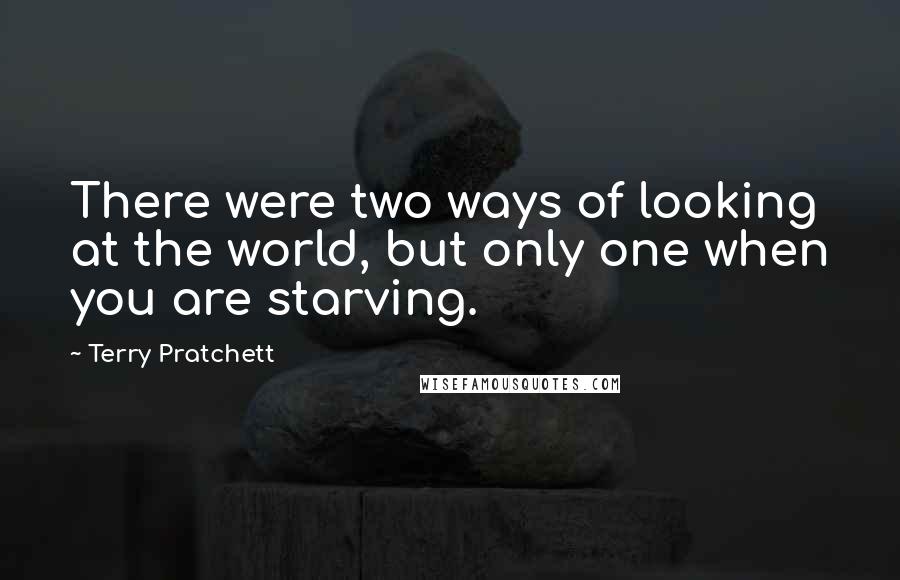 Terry Pratchett Quotes: There were two ways of looking at the world, but only one when you are starving.