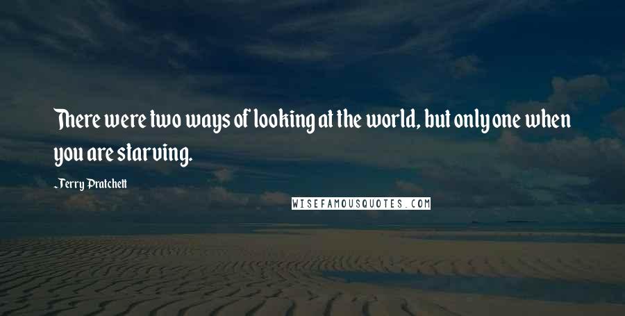 Terry Pratchett Quotes: There were two ways of looking at the world, but only one when you are starving.