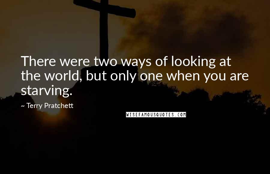 Terry Pratchett Quotes: There were two ways of looking at the world, but only one when you are starving.