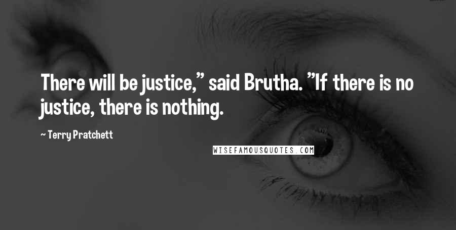 Terry Pratchett Quotes: There will be justice," said Brutha. "If there is no justice, there is nothing.