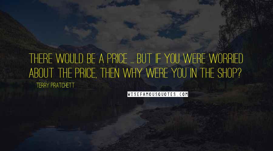 Terry Pratchett Quotes: There would be a price ... But if you were worried about the price, then why were you in the shop?