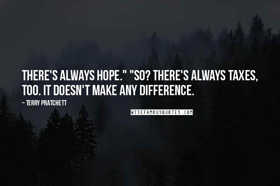 Terry Pratchett Quotes: There's always hope." "So? There's always taxes, too. It doesn't make any difference.