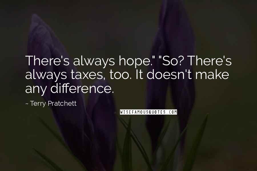 Terry Pratchett Quotes: There's always hope." "So? There's always taxes, too. It doesn't make any difference.