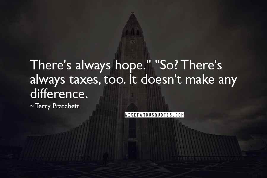 Terry Pratchett Quotes: There's always hope." "So? There's always taxes, too. It doesn't make any difference.