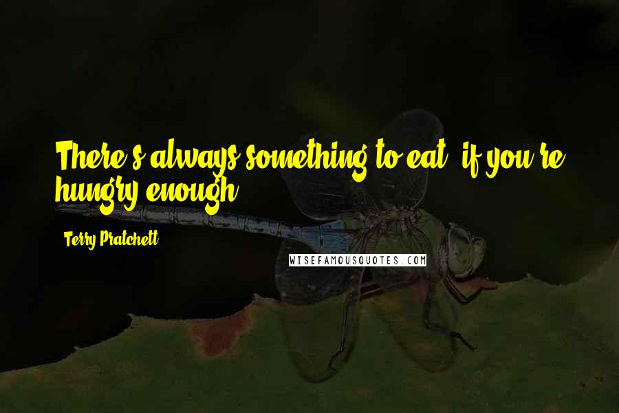 Terry Pratchett Quotes: There's always something to eat, if you're hungry enough.