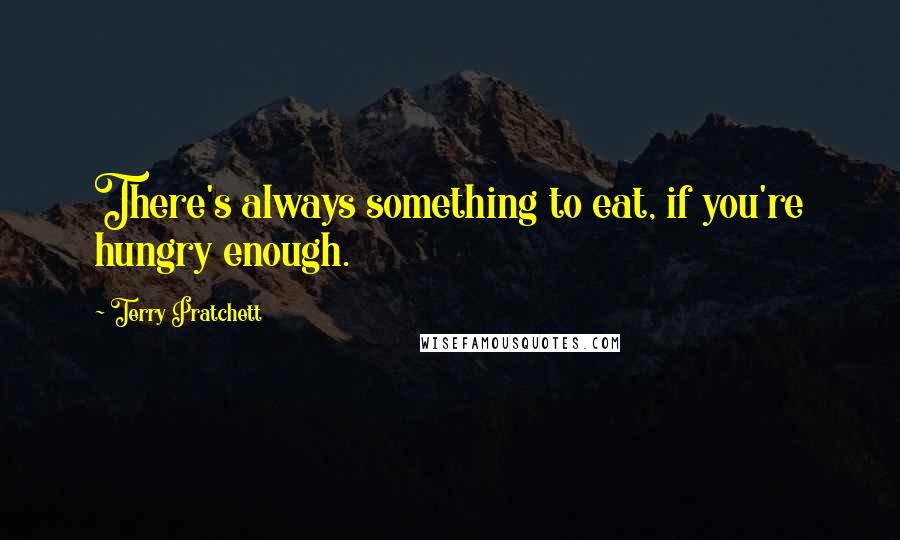 Terry Pratchett Quotes: There's always something to eat, if you're hungry enough.