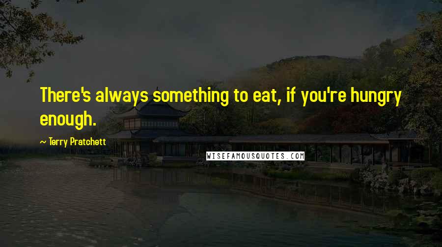 Terry Pratchett Quotes: There's always something to eat, if you're hungry enough.