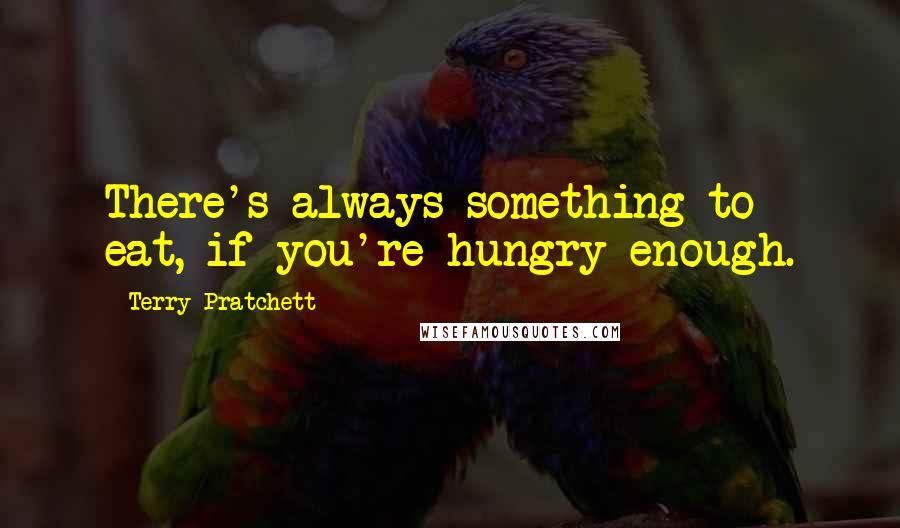 Terry Pratchett Quotes: There's always something to eat, if you're hungry enough.