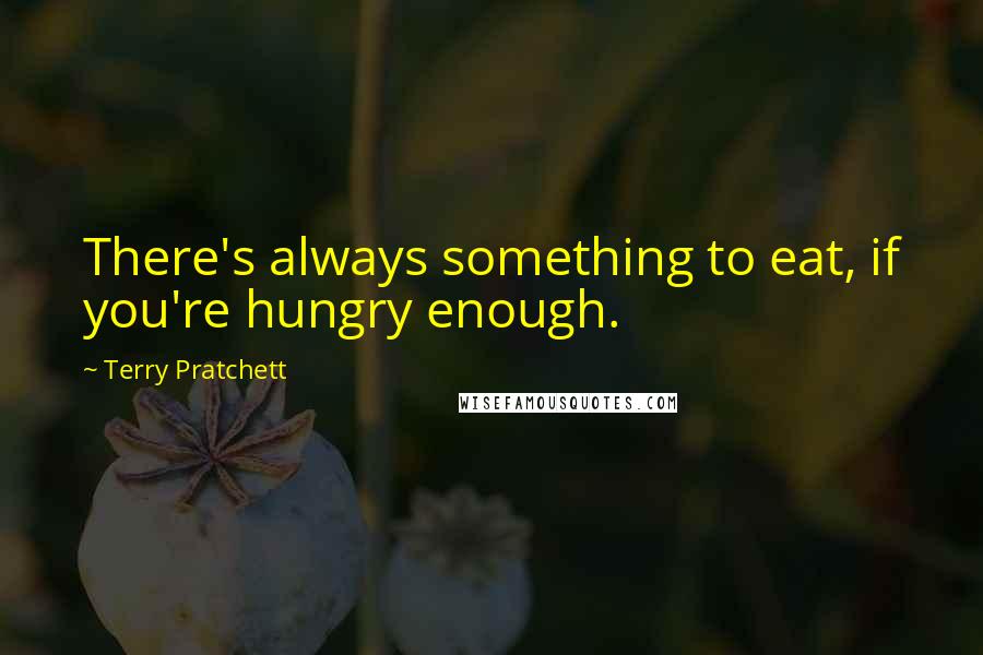 Terry Pratchett Quotes: There's always something to eat, if you're hungry enough.