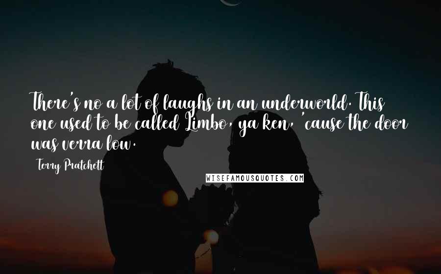 Terry Pratchett Quotes: There's no a lot of laughs in an underworld. This one used to be called Limbo, ya ken, 'cause the door was verra low.