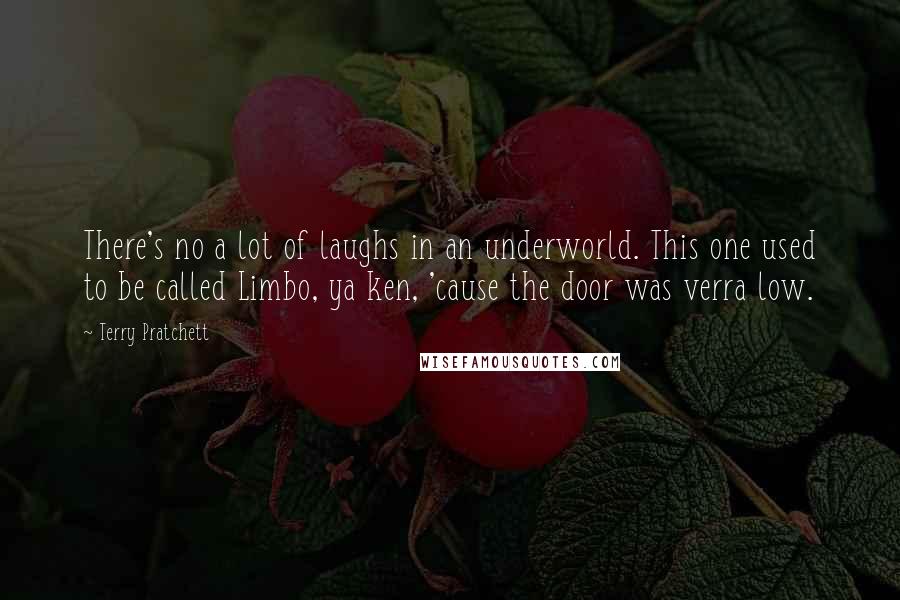 Terry Pratchett Quotes: There's no a lot of laughs in an underworld. This one used to be called Limbo, ya ken, 'cause the door was verra low.