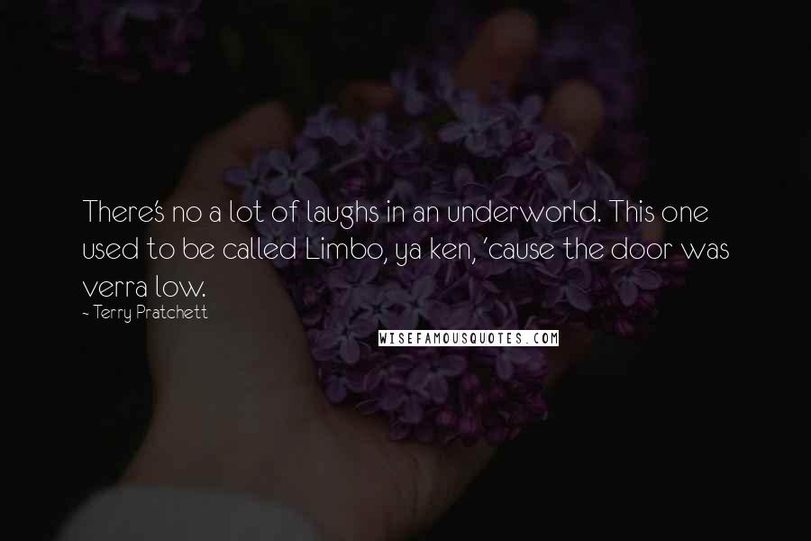 Terry Pratchett Quotes: There's no a lot of laughs in an underworld. This one used to be called Limbo, ya ken, 'cause the door was verra low.