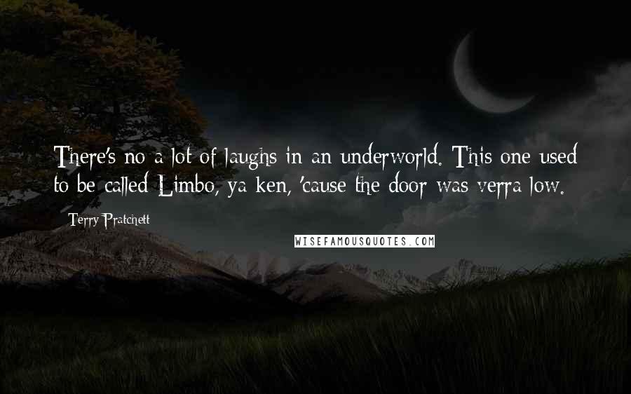Terry Pratchett Quotes: There's no a lot of laughs in an underworld. This one used to be called Limbo, ya ken, 'cause the door was verra low.