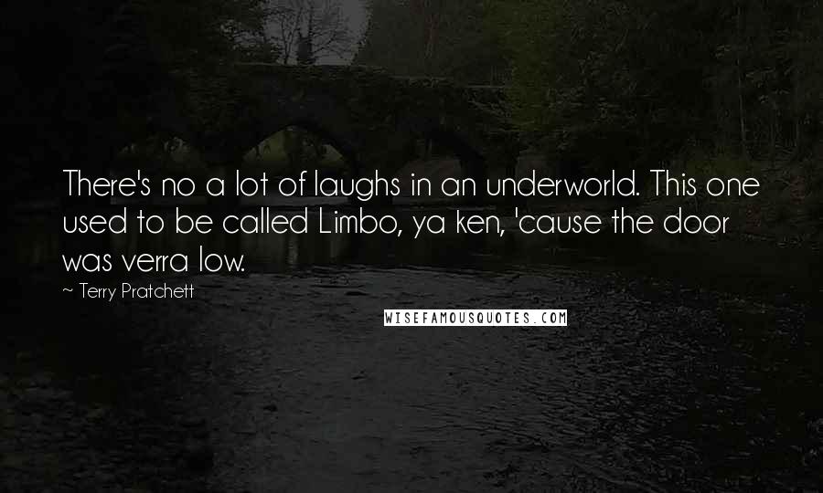 Terry Pratchett Quotes: There's no a lot of laughs in an underworld. This one used to be called Limbo, ya ken, 'cause the door was verra low.