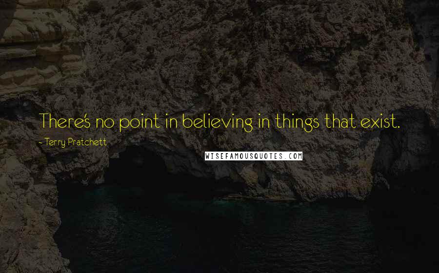 Terry Pratchett Quotes: There's no point in believing in things that exist.