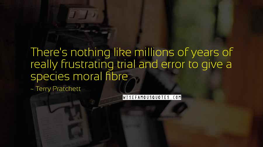 Terry Pratchett Quotes: There's nothing like millions of years of really frustrating trial and error to give a species moral fibre