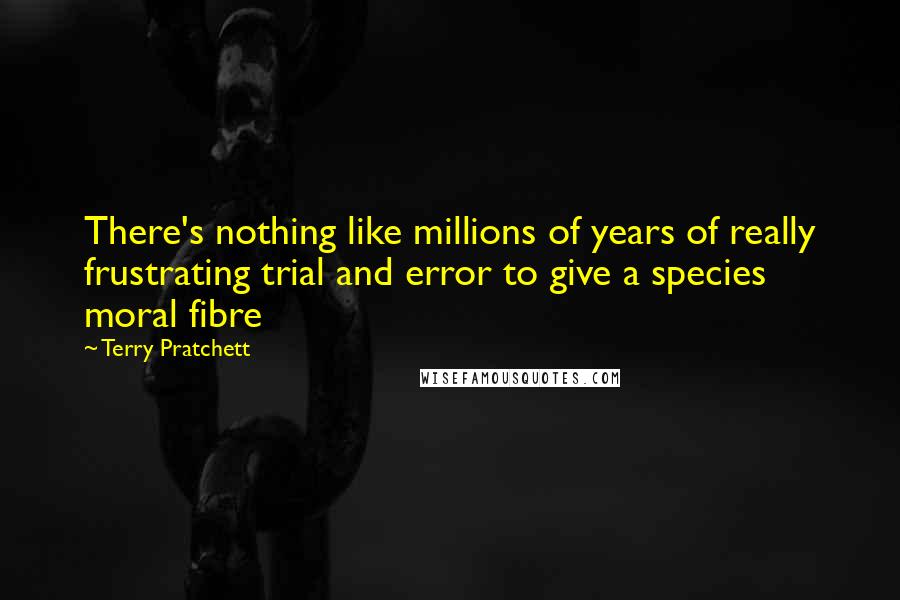 Terry Pratchett Quotes: There's nothing like millions of years of really frustrating trial and error to give a species moral fibre