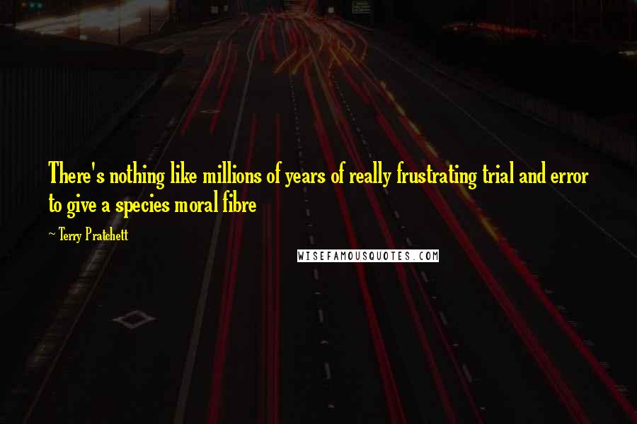 Terry Pratchett Quotes: There's nothing like millions of years of really frustrating trial and error to give a species moral fibre