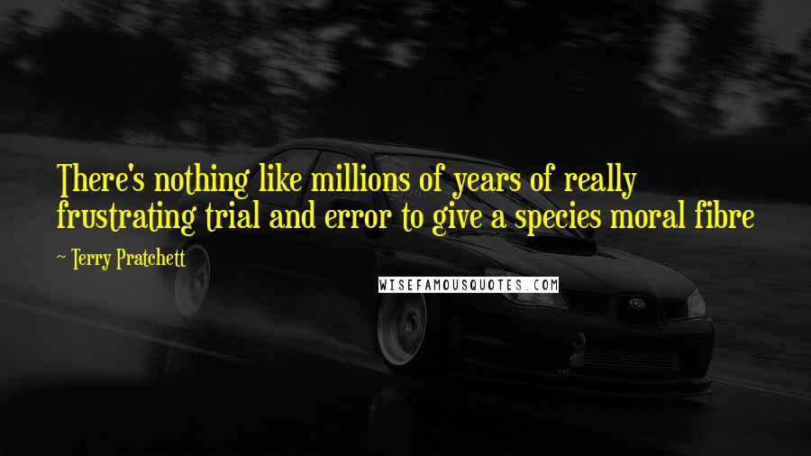Terry Pratchett Quotes: There's nothing like millions of years of really frustrating trial and error to give a species moral fibre
