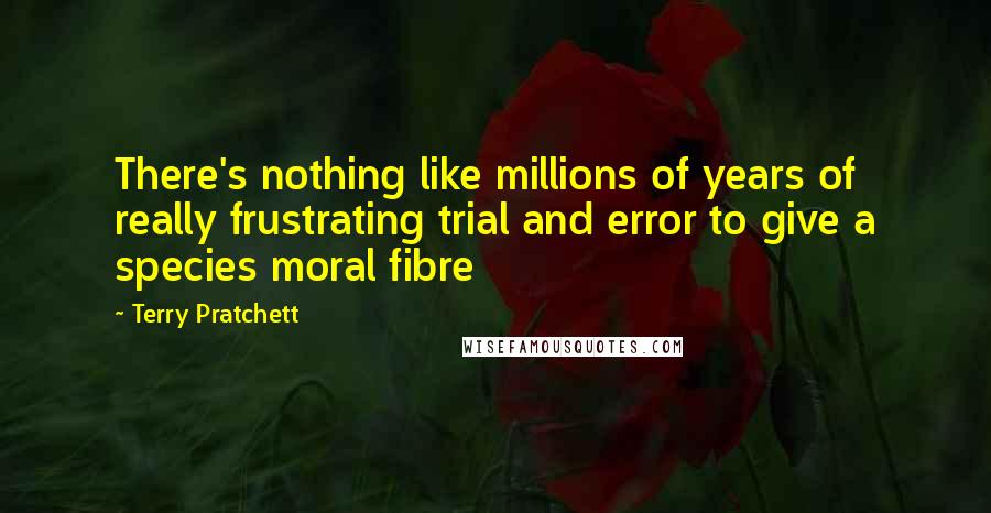 Terry Pratchett Quotes: There's nothing like millions of years of really frustrating trial and error to give a species moral fibre