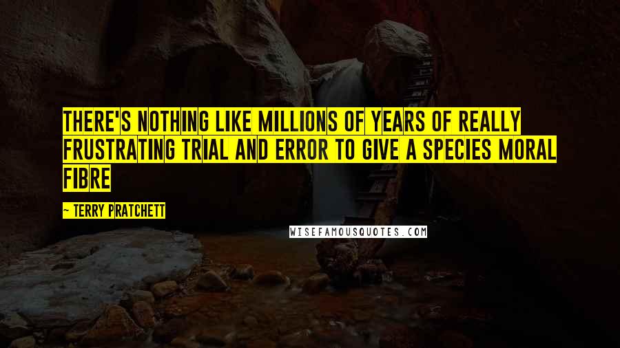 Terry Pratchett Quotes: There's nothing like millions of years of really frustrating trial and error to give a species moral fibre